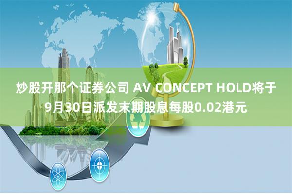炒股开那个证券公司 AV CONCEPT HOLD将于9月30日派发末期股息每股0.02港元