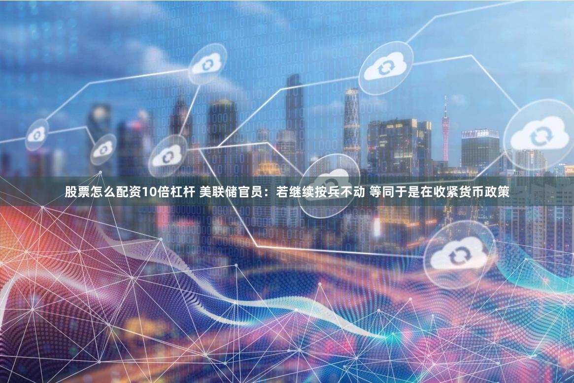 股票怎么配资10倍杠杆 美联储官员：若继续按兵不动 等同于是在收紧货币政策