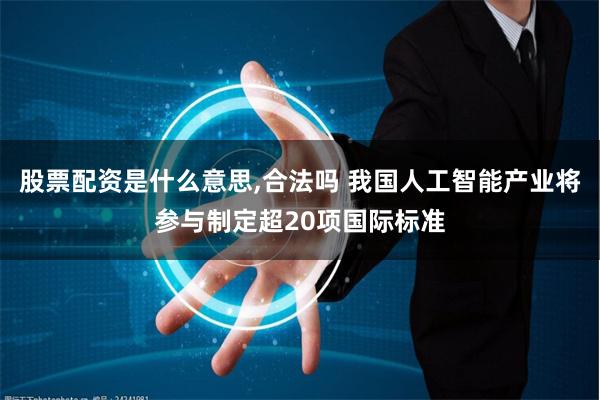 股票配资是什么意思,合法吗 我国人工智能产业将参与制定超20项国际标准