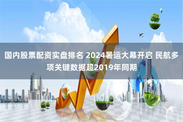 国内股票配资实盘排名 2024暑运大幕开启 民航多项关键数据超2019年同期
