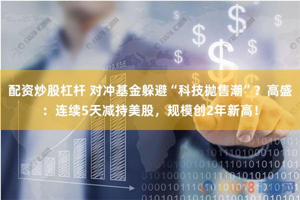 配资炒股杠杆 对冲基金躲避“科技抛售潮”？高盛：连续5天减持美股，规模创2年新高！