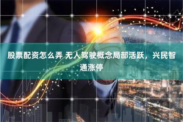 股票配资怎么弄 无人驾驶概念局部活跃，兴民智通涨停