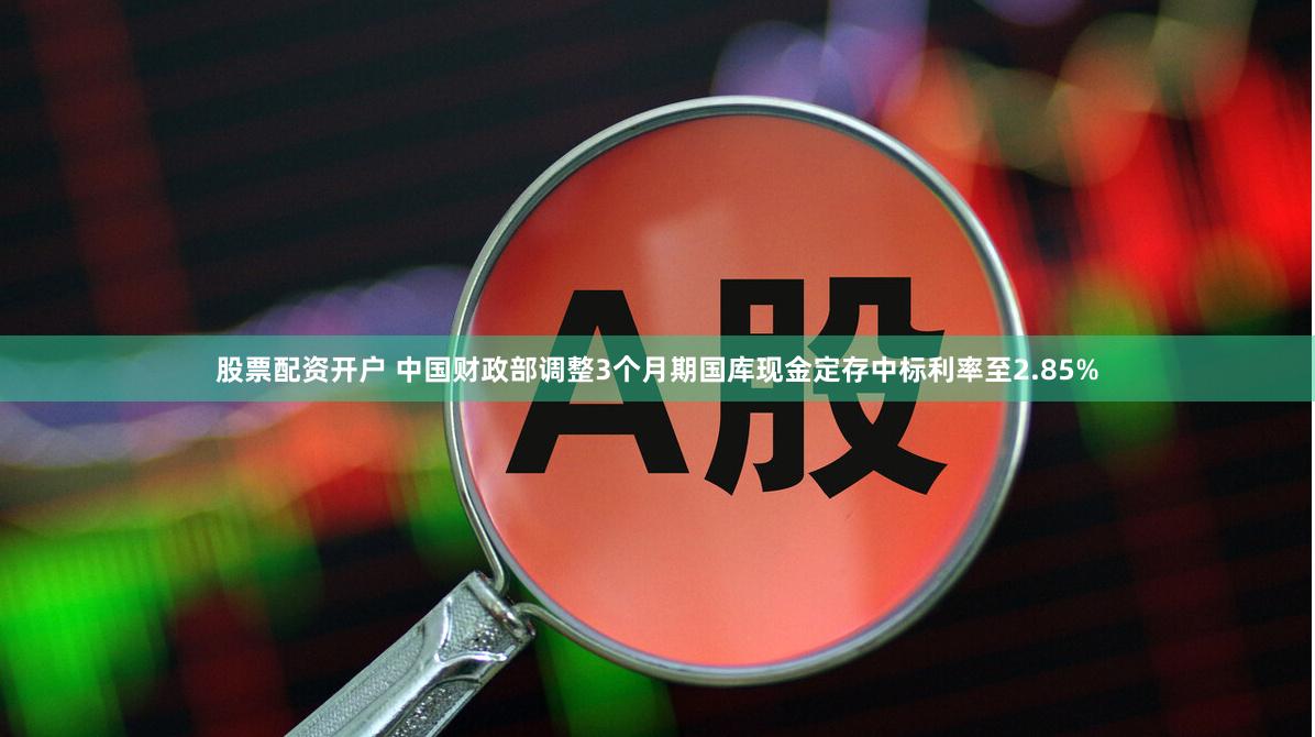 股票配资开户 中国财政部调整3个月期国库现金定存中标利率至2.85%