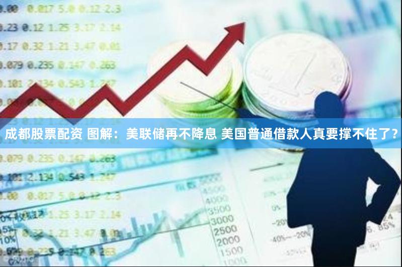 成都股票配资 图解：美联储再不降息 美国普通借款人真要撑不住了？