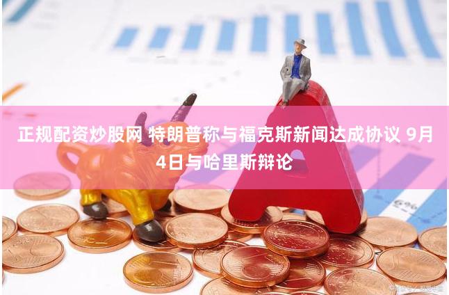 正规配资炒股网 特朗普称与福克斯新闻达成协议 9月4日与哈里斯辩论