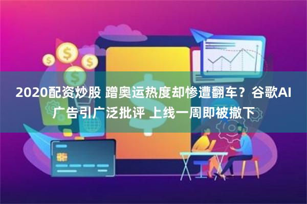 2020配资炒股 蹭奥运热度却惨遭翻车？谷歌AI广告引广泛批评 上线一周即被撤下