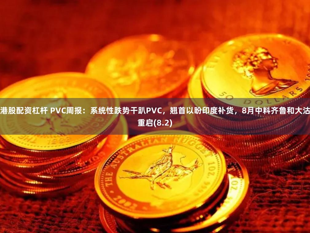 港股配资杠杆 PVC周报：系统性跌势干趴PVC，翘首以盼印度补货，8月中料齐鲁和大沽重启(8.2)