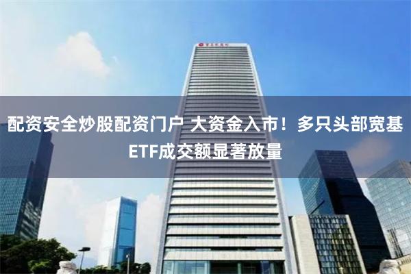 配资安全炒股配资门户 大资金入市！多只头部宽基ETF成交额显著放量