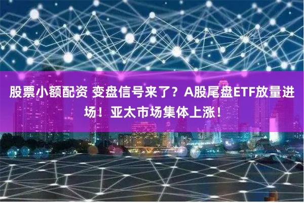 股票小额配资 变盘信号来了？A股尾盘ETF放量进场！亚太市场集体上涨！