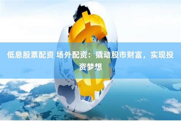 低息股票配资 场外配资：撬动股市财富，实现投资梦想