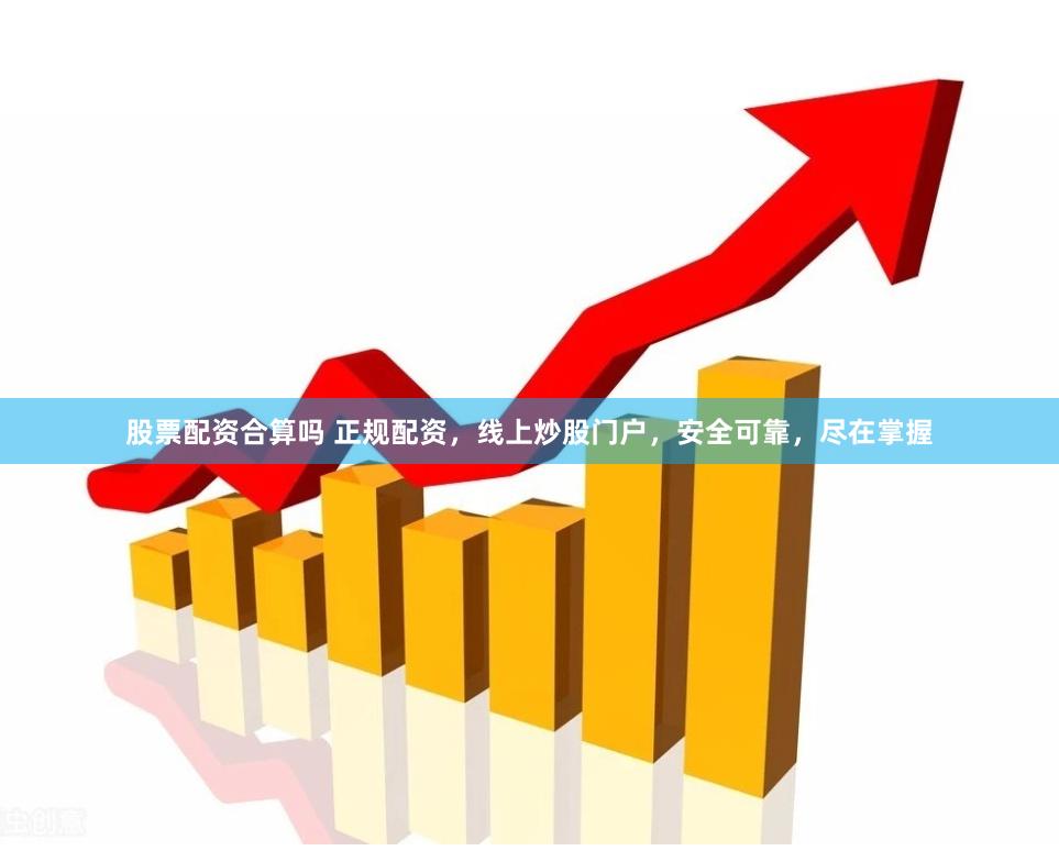 股票配资合算吗 正规配资，线上炒股门户，安全可靠，尽在掌握