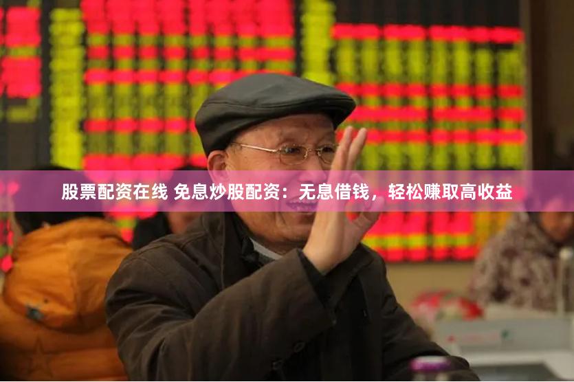 股票配资在线 免息炒股配资：无息借钱，轻松赚取高收益