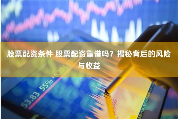 股票配资条件 股票配资靠谱吗？揭秘背后的风险与收益