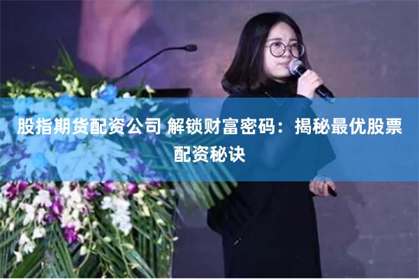 股指期货配资公司 解锁财富密码：揭秘最优股票配资秘诀