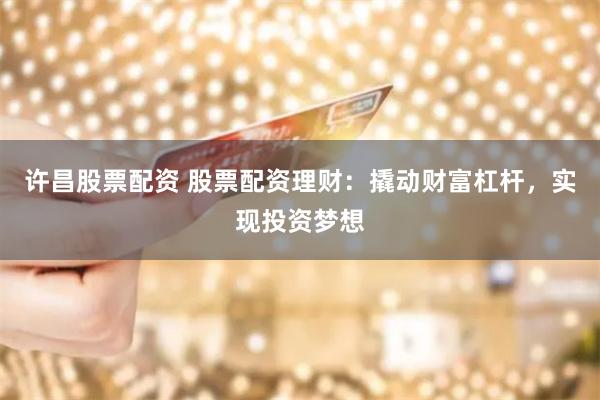 许昌股票配资 股票配资理财：撬动财富杠杆，实现投资梦想