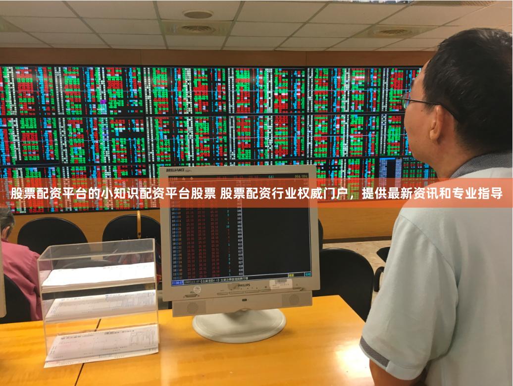 股票配资平台的小知识配资平台股票 股票配资行业权威门户，提供最新资讯和专业指导