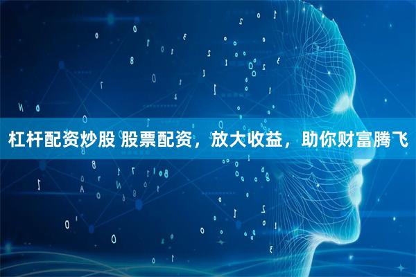 杠杆配资炒股 股票配资，放大收益，助你财富腾飞