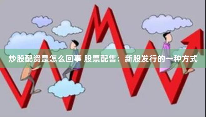 炒股配资是怎么回事 股票配售：新股发行的一种方式