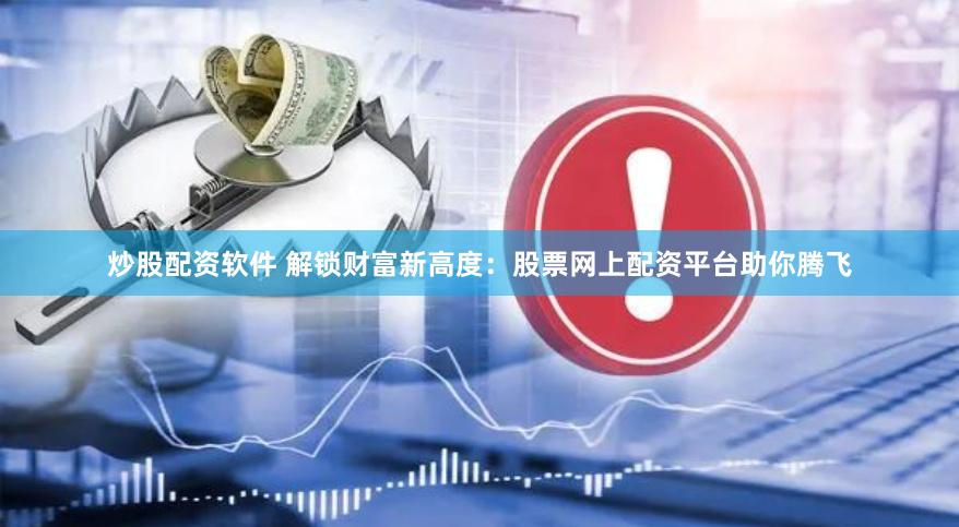 炒股配资软件 解锁财富新高度：股票网上配资平台助你腾飞