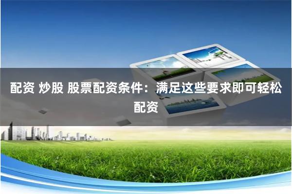 配资 炒股 股票配资条件：满足这些要求即可轻松配资