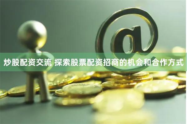 炒股配资交流 探索股票配资招商的机会和合作方式