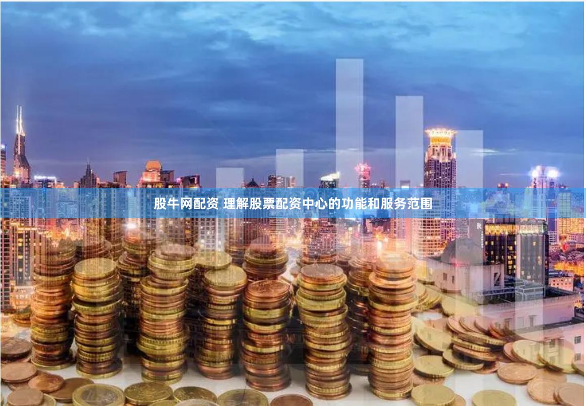 股牛网配资 理解股票配资中心的功能和服务范围