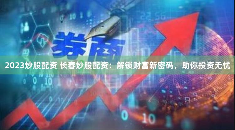 2023炒股配资 长春炒股配资：解锁财富新密码，助你投资无忧