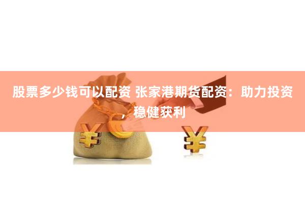 股票多少钱可以配资 张家港期货配资：助力投资，稳健获利