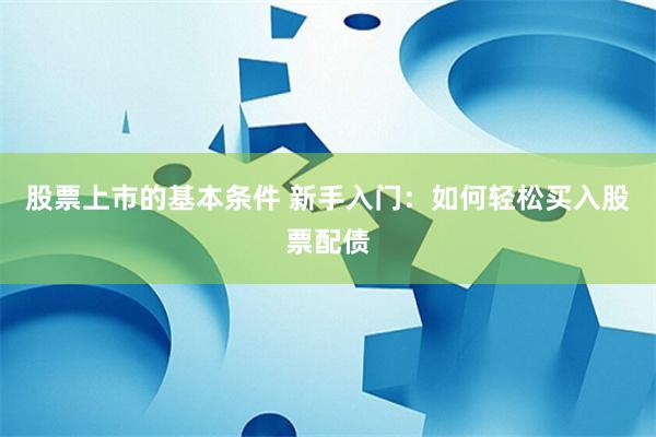 股票上市的基本条件 新手入门：如何轻松买入股票配债