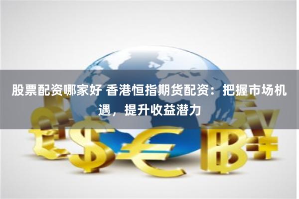 股票配资哪家好 香港恒指期货配资：把握市场机遇，提升收益潜力