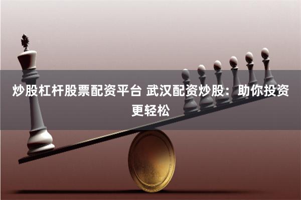 炒股杠杆股票配资平台 武汉配资炒股：助你投资更轻松