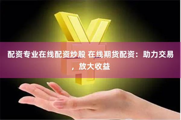 配资专业在线配资炒股 在线期货配资：助力交易，放大收益