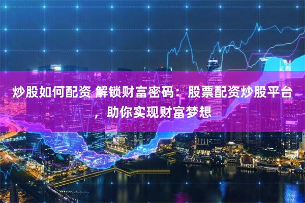 炒股如何配资 解锁财富密码：股票配资炒股平台，助你实现财富梦想