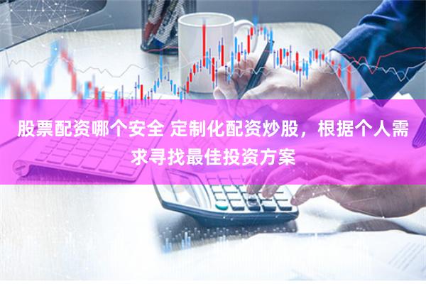 股票配资哪个安全 定制化配资炒股，根据个人需求寻找最佳投资方案