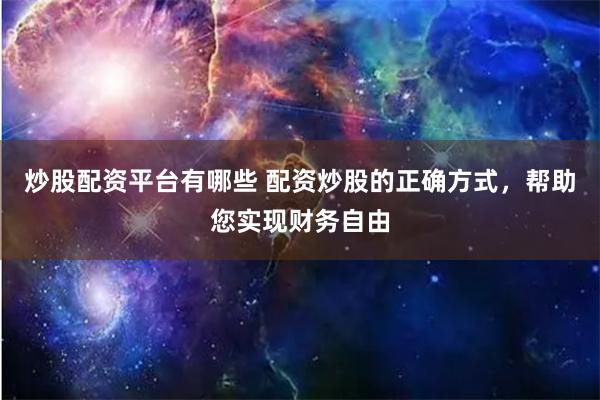 炒股配资平台有哪些 配资炒股的正确方式，帮助您实现财务自由