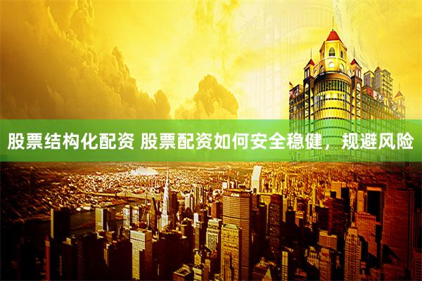 股票结构化配资 股票配资如何安全稳健，规避风险