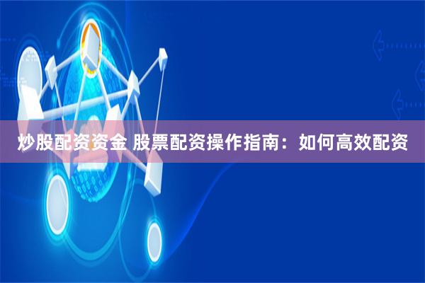 炒股配资资金 股票配资操作指南：如何高效配资