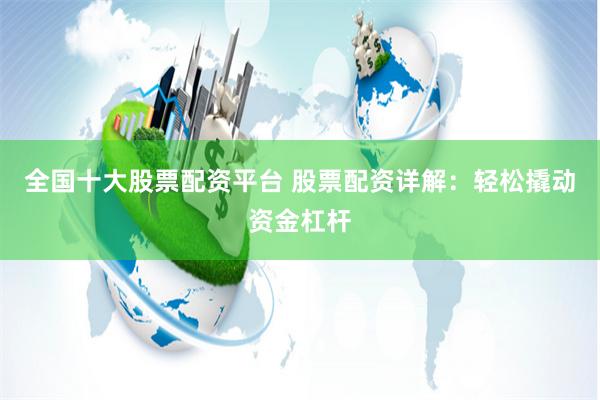 全国十大股票配资平台 股票配资详解：轻松撬动资金杠杆