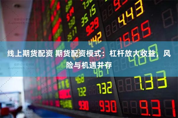 线上期货配资 期货配资模式：杠杆放大收益，风险与机遇并存