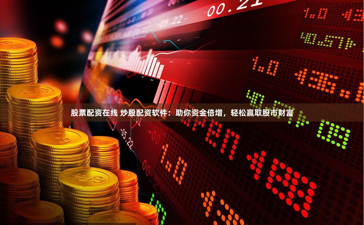 股票配资在线 炒股配资软件：助你资金倍增，轻松赢取股市财富