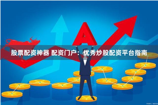 股票配资神器 配资门户：优秀炒股配资平台指南