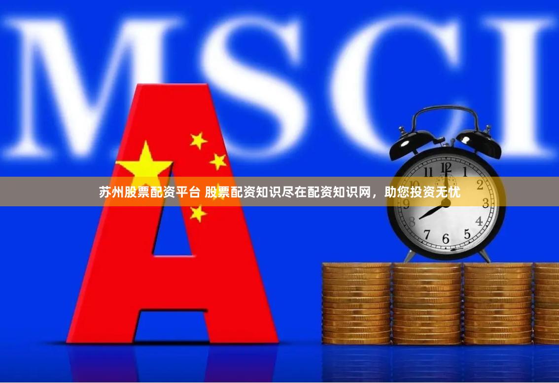 苏州股票配资平台 股票配资知识尽在配资知识网，助您投资无忧