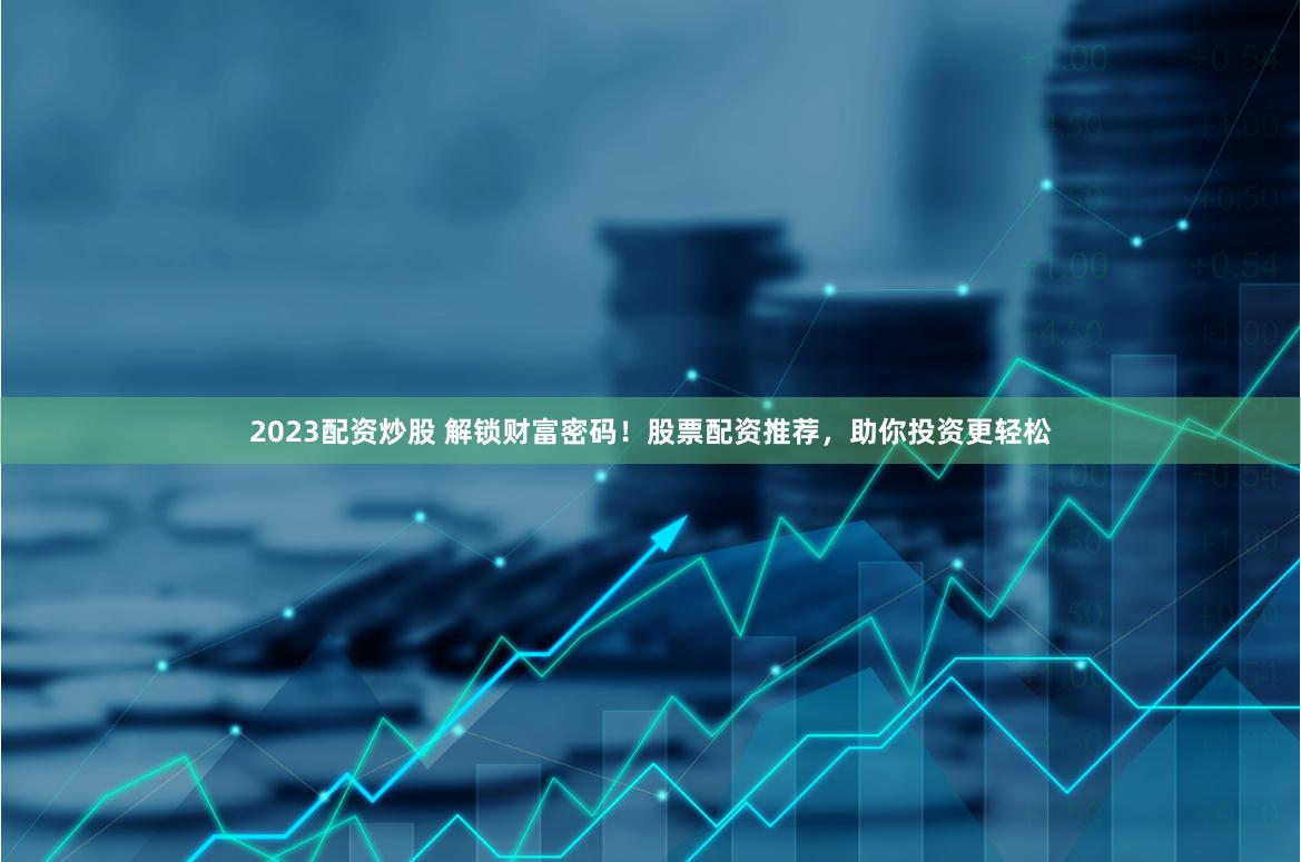 2023配资炒股 解锁财富密码！股票配资推荐，助你投资更轻松