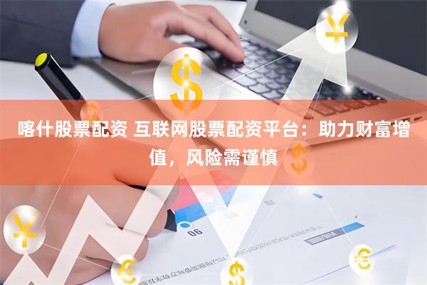 喀什股票配资 互联网股票配资平台：助力财富增值，风险需谨慎