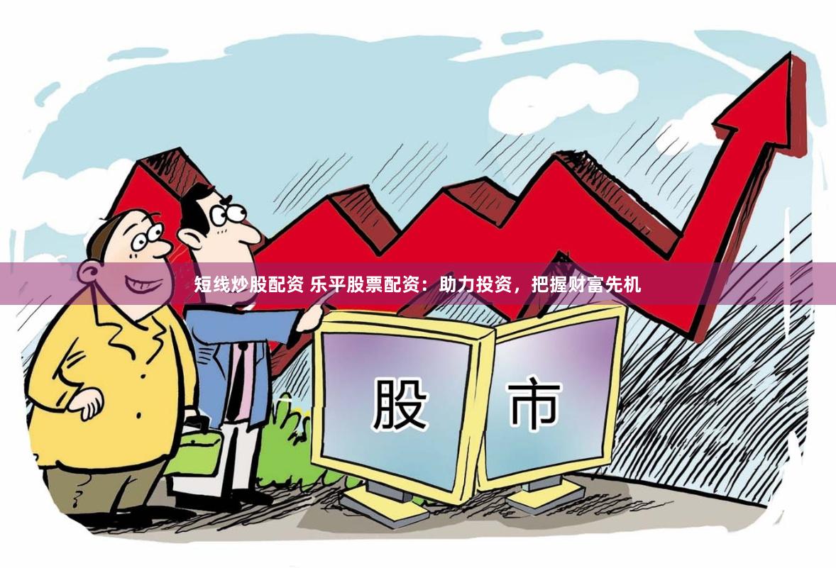 短线炒股配资 乐平股票配资：助力投资，把握财富先机