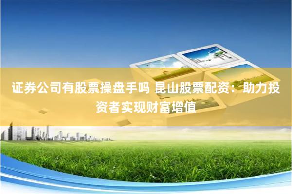 证券公司有股票操盘手吗 昆山股票配资：助力投资者实现财富增值