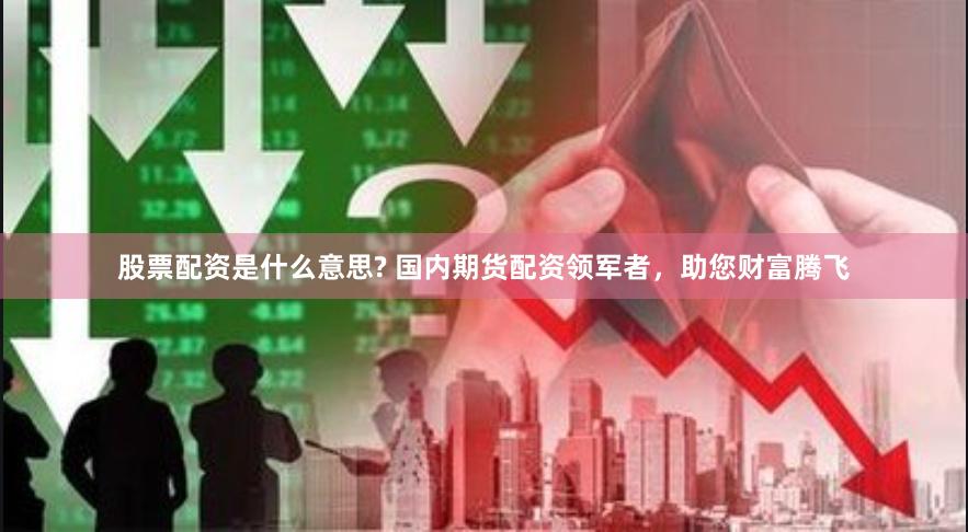 股票配资是什么意思? 国内期货配资领军者，助您财富腾飞