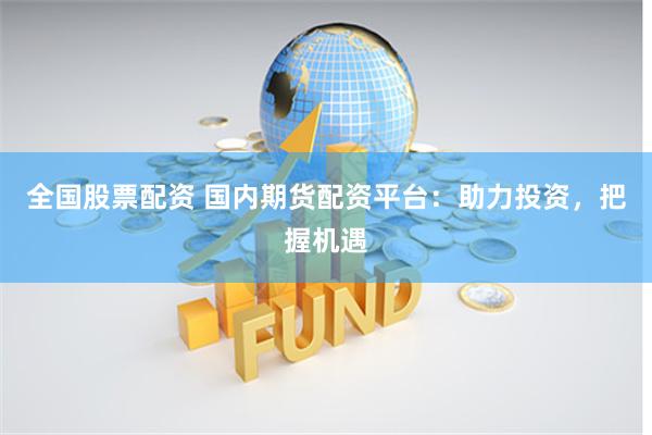 全国股票配资 国内期货配资平台：助力投资，把握机遇