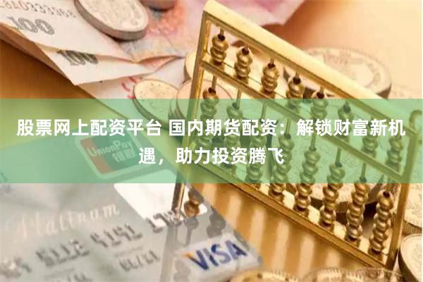股票网上配资平台 国内期货配资：解锁财富新机遇，助力投资腾飞