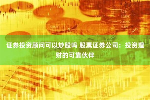 证券投资顾问可以炒股吗 股票证券公司：投资理财的可靠伙伴